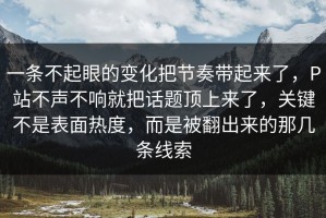 一条不起眼的变化把节奏带起来了，P站不声不响就把话题顶上来了，关键不是表面热度，而是被翻出来的那几条线索