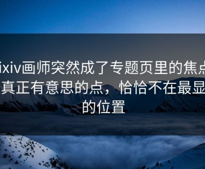 pixiv画师突然成了专题页里的焦点，它真正有意思的点，恰恰不在最显眼的位置