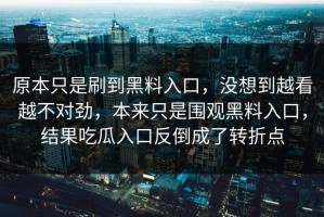 原本只是刷到黑料入口，没想到越看越不对劲，本来只是围观黑料入口，结果吃瓜入口反倒成了转折点