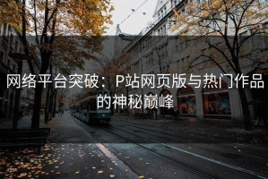 网络平台突破：P站网页版与热门作品的神秘巅峰