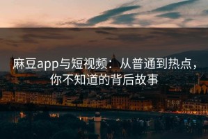 麻豆app与短视频：从普通到热点，你不知道的背后故事