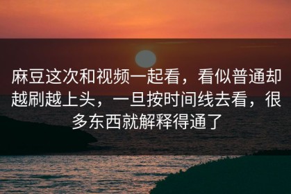 麻豆这次和视频一起看，看似普通却越刷越上头，一旦按时间线去看，很多东西就解释得通了