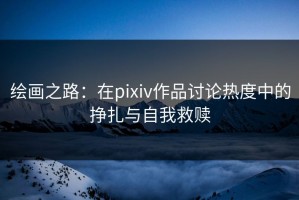 绘画之路：在pixiv作品讨论热度中的挣扎与自我救赎