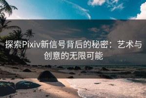 探索Pixiv新信号背后的秘密：艺术与创意的无限可能