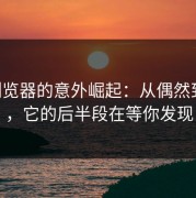 p站浏览器的意外崛起：从偶然到热点，它的后半段在等你发现