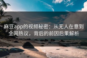 麻豆app的视频秘密：从无人在意到全网热议，背后的前因后果解析