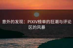 意外的发现：PIXIV榜单的狂潮与评论区的风暴