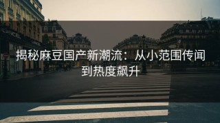 揭秘麻豆国产新潮流：从小范围传闻到热度飙升