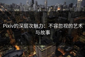 Pixiv的深层次魅力：不容忽视的艺术与故事