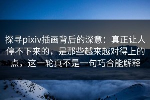 探寻pixiv插画背后的深意：真正让人停不下来的，是那些越来越对得上的点，这一轮真不是一句巧合能解释