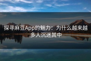 探寻麻豆App的魅力：为什么越来越多人沉迷其中