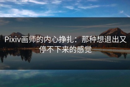 Pixiv画师的内心挣扎：那种想退出又停不下来的感觉