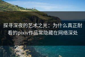 探寻深夜的艺术之光：为什么真正耐看的pixiv作品常隐藏在网络深处
