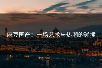 麻豆国产：一场艺术与热潮的碰撞