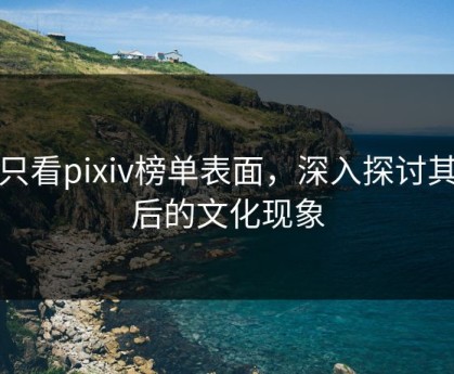 别只看pixiv榜单表面，深入探讨其背后的文化现象