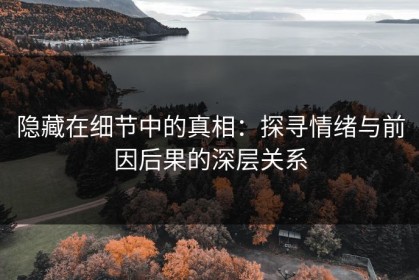 隐藏在细节中的真相：探寻情绪与前因后果的深层关系