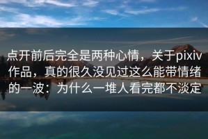 点开前后完全是两种心情，关于pixiv作品，真的很久没见过这么能带情绪的一波：为什么一堆人看完都不淡定