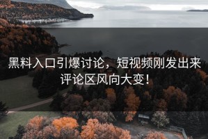 黑料入口引爆讨论，短视频刚发出来评论区风向大变！