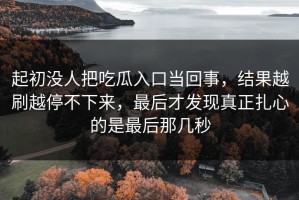 起初没人把吃瓜入口当回事，结果越刷越停不下来，最后才发现真正扎心的是最后那几秒