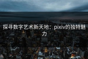 探寻数字艺术新天地：pixiv的独特魅力
