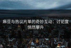 麻豆与热议片单的奇妙互动：讨论度悄然攀升