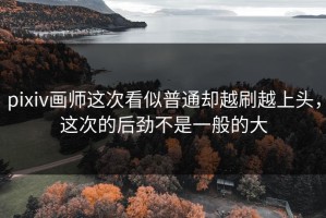 pixiv画师这次看似普通却越刷越上头，这次的后劲不是一般的大
