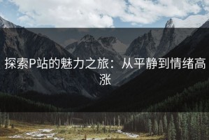 探索P站的魅力之旅：从平静到情绪高涨