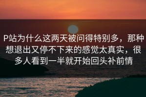 P站为什么这两天被问得特别多，那种想退出又停不下来的感觉太真实，很多人看到一半就开始回头补前情