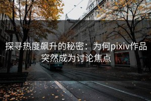 探寻热度飙升的秘密：为何pixiv作品突然成为讨论焦点