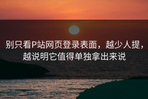 别只看P站网页登录表面，越少人提，越说明它值得单独拿出来说