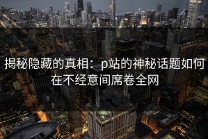 揭秘隐藏的真相：p站的神秘话题如何在不经意间席卷全网