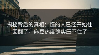 揭秘背后的真相：懂的人已经开始往回翻了，麻豆热度确实压不住了