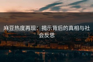 麻豆热度再现：揭示背后的真相与社会反思
