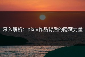 深入解析：pixiv作品背后的隐藏力量