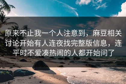 原来不止我一个人注意到，麻豆相关讨论开始有人连夜找完整版信息，连平时不爱凑热闹的人都开始问了