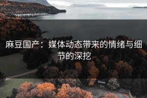 麻豆国产：媒体动态带来的情绪与细节的深挖