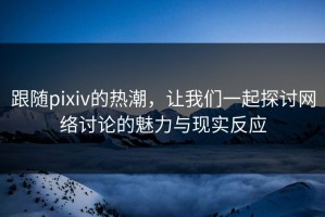 跟随pixiv的热潮，让我们一起探讨网络讨论的魅力与现实反应