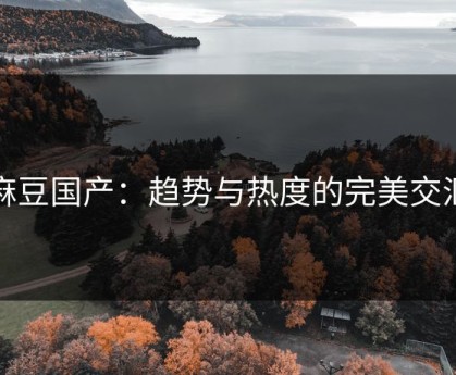 麻豆国产：趋势与热度的完美交汇