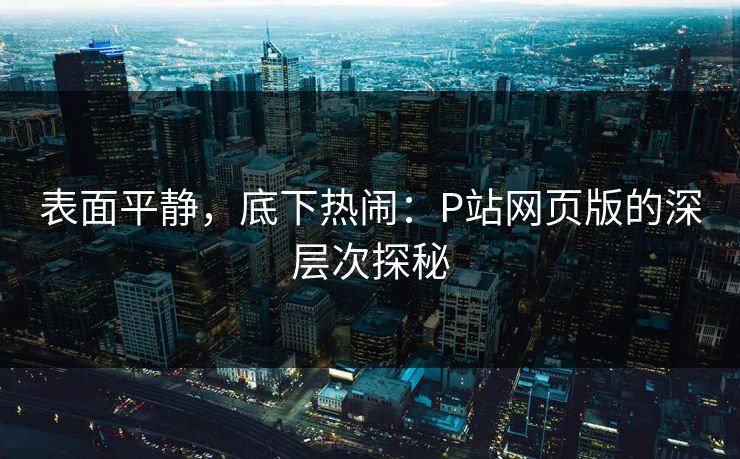 表面平静，底下热闹：P站网页版的深层次探秘