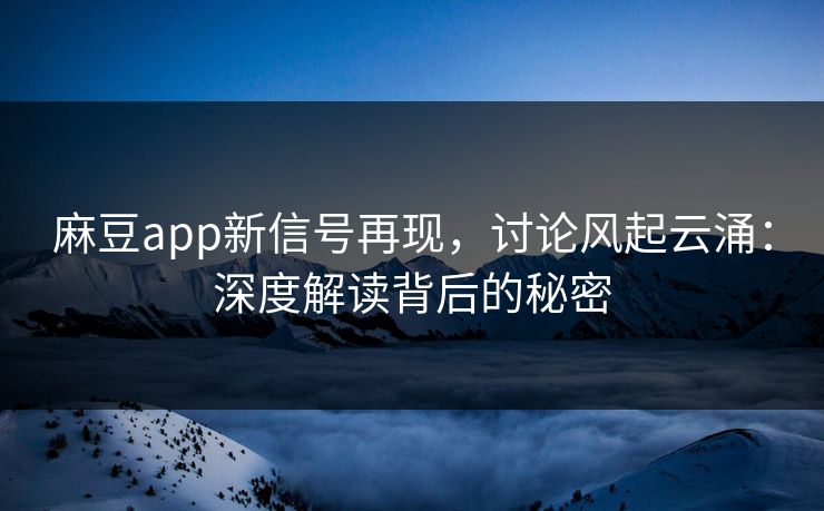 麻豆app新信号再现，讨论风起云涌：深度解读背后的秘密