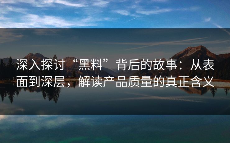 深入探讨“黑料”背后的故事：从表面到深层，解读产品质量的真正含义