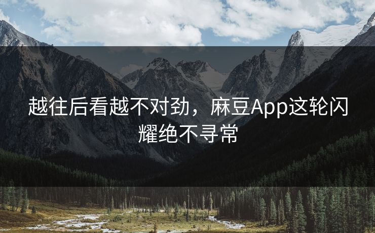 越往后看越不对劲，麻豆App这轮闪耀绝不寻常