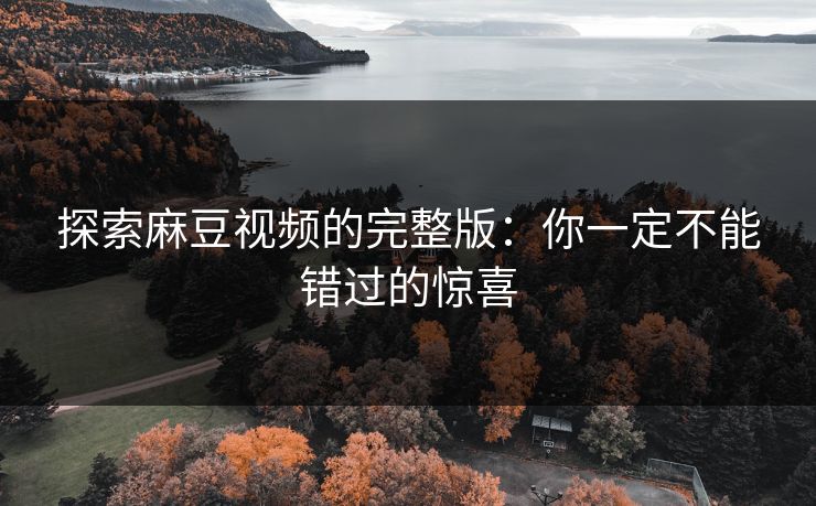 探索麻豆视频的完整版：你一定不能错过的惊喜