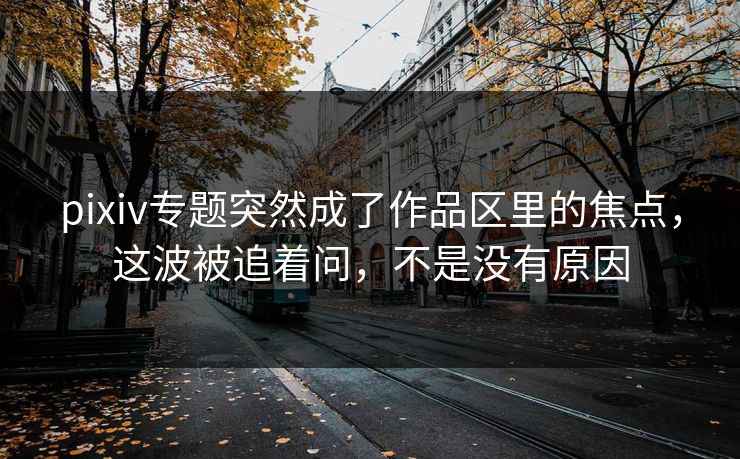 pixiv专题突然成了作品区里的焦点，这波被追着问，不是没有原因