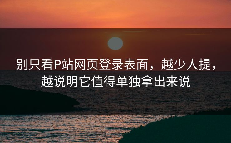 别只看P站网页登录表面,越少人提,越说明它值得单独拿出来说 别只看P站网页登录表面,越少人提,越说明它值得单独拿出来说