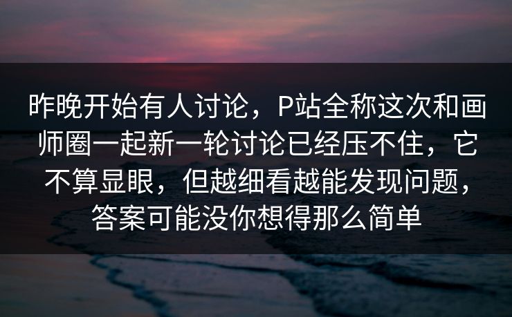 昨晚开始有人讨论，P站全称这次和画师圈一起新一轮讨论已经压不住，它不算显眼，但越细看越能发现问题，答案可能没你想得那么简单