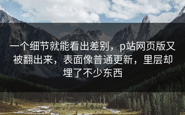 一个细节就能看出差别，p站网页版又被翻出来，表面像普通更新，里层却埋了不少东西