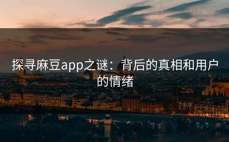 探寻麻豆app之谜：背后的真相和用户的情绪