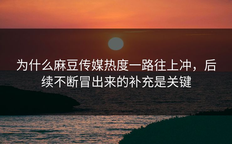 为什么麻豆传媒热度一路往上冲，后续不断冒出来的补充是关键