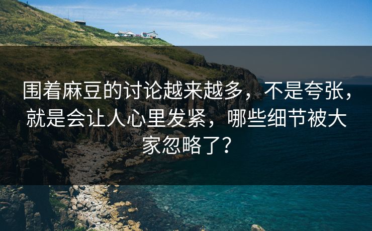 围着麻豆的讨论越来越多，不是夸张，就是会让人心里发紧，哪些细节被大家忽略了？
